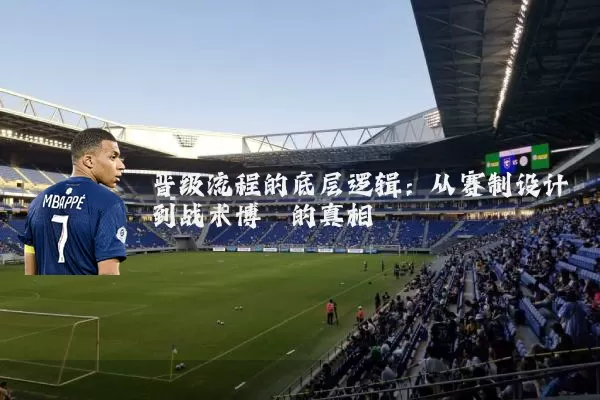 晋级流程的底层逻辑:从赛制设计到战术博弈的真相