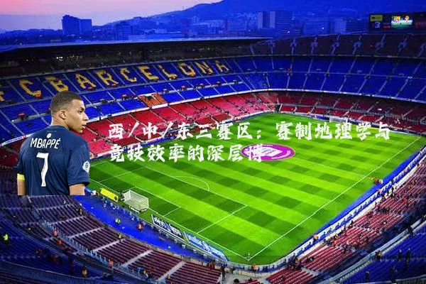 西/中/东三赛区:赛制地理学与竞技效率的深层博弈