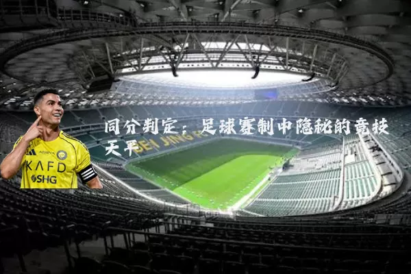 同分判定:足球赛制中隐秘的竞技天平