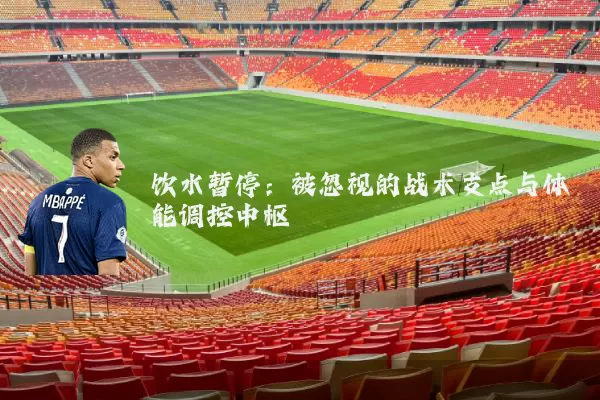 饮水暂停:被忽视的战术支点与体能调控中枢