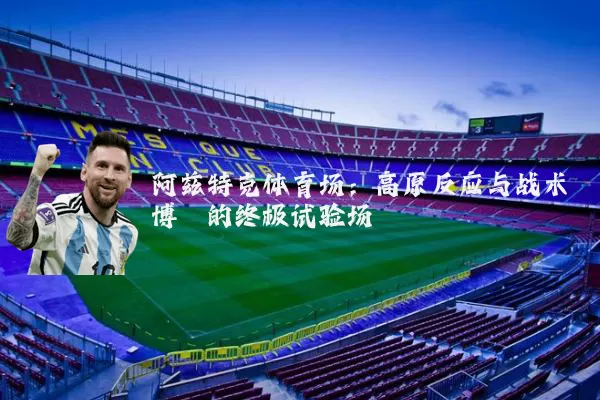 阿兹特克体育场:高原反应与战术博弈的终极试验场