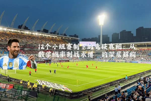 12个小组赛制下的竞技真相：从数学概率到战术博弈的深层解构