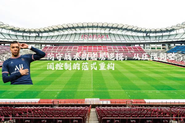 防守战术的底层逻辑：从压迫到空间控制的范式重构