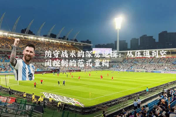 防守战术的深层逻辑：从压迫到空间控制的范式重构