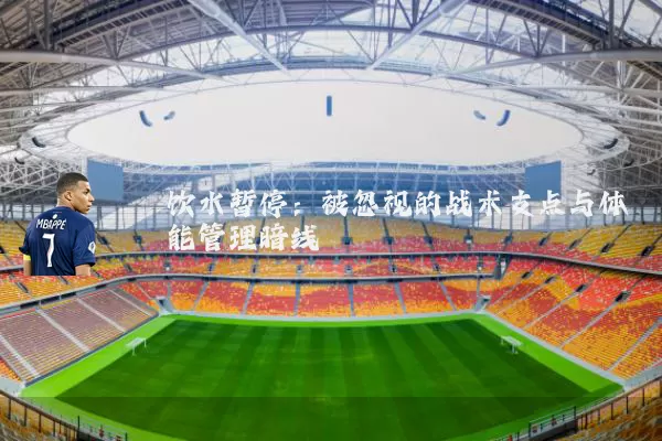 饮水暂停：被忽视的战术支点与体能管理暗线