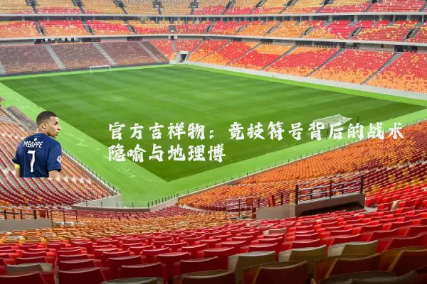 官方吉祥物：竞技符号背后的战术隐喻与地理博弈