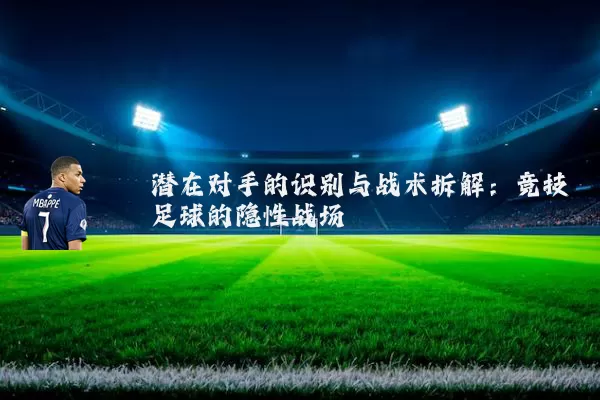 潜在对手的识别与战术拆解：竞技足球的隐性战场